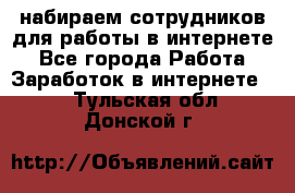 набираем сотрудников для работы в интернете - Все города Работа » Заработок в интернете   . Тульская обл.,Донской г.